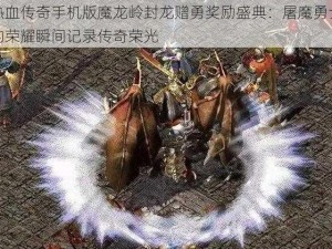 热血传奇手机版魔龙岭封龙赠勇奖励盛典：屠魔勇士的荣耀瞬间记录传奇荣光