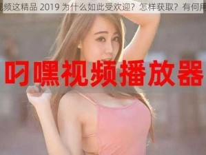 懆视频这精品 2019 为什么如此受欢迎？怎样获取？有何用途？