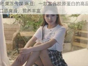 董小宛 果冻传媒 麻豆：一款富含胶原蛋白的高品质果冻，口感爽滑，营养丰富