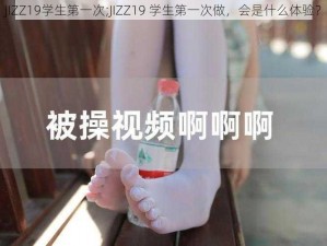 JIZZ19学生第一次;JIZZ19 学生第一次做，会是什么体验？