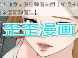 歪歪漫画页面登录漫画弹窗关闭【如何关闭歪歪漫画页面登录漫画弹窗？】