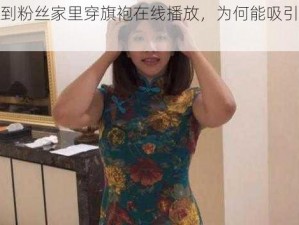 吴梦梦到粉丝家里穿旗袍在线播放，为何能吸引众多粉丝？