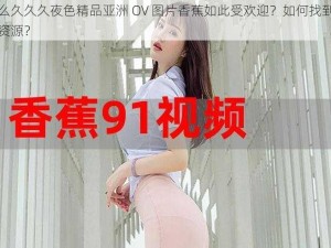 为什么久久久夜色精品亚洲 OV 图片香蕉如此受欢迎？如何找到更多相关资源？