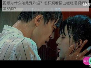 插曲嗟嗟嗟视频为什么如此受欢迎？怎样观看插曲嗟嗟嗟视频？哪里可以找到插曲嗟嗟嗟视频？