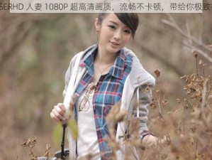 JAVAPARSERHD 人妻 1080P 超高清画质，流畅不卡顿，带给你极致视觉享受