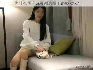 为什么国产麻豆都选择 TubeXXXX？