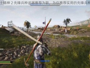 以骑士精神 2 先锋兵种武器推荐为题，为你推荐实用的先锋兵种武器