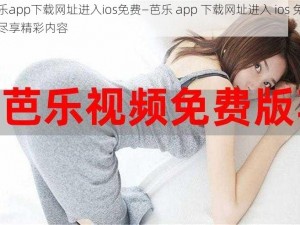 芭乐app下载网址进入ios免费—芭乐 app 下载网址进入 ios 免费，尽享精彩内容