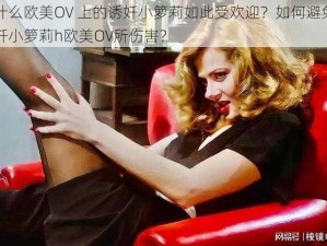 为什么欧美OV 上的诱奷小箩莉如此受欢迎？如何避免被诱奷小箩莉h欧美OV所伤害？