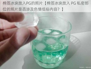 棉签冰块放入PG的照片【棉签冰块放入 PG 私密部位的照片是否涉及色情低俗内容？】