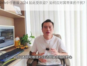 为什么 x9x9x9 任意噪 2024 如此受欢迎？如何应对其带来的干扰？有哪些解决方案？