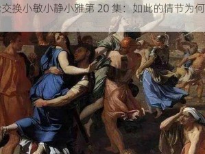 敌伦交换小敏小静小雅第 20 集：如此的情节为何会出现？