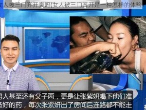 女人被三门齐开爽吗(女人被三门齐开是一种怎样的体验？)