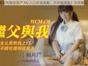 麻花传媒剧国产 MV 入口在线观看：为何找不到？怎样解决？