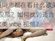 欧美同志都在看什么欧美 vibe 视频？如何找到适合自己的欧美 vibe 视频？