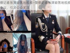 警察记者张津瑜落地视频—警察记者张津瑜落地视频引发争议，引发公众关注