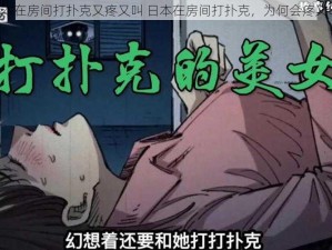 日本在房间打扑克又疼又叫 日本在房间打扑克，为何会疼又叫？