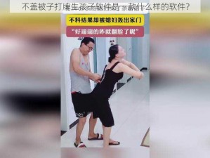 不盖被子打牌生孩子软件是一款什么样的软件？