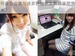 如何在办公室与波多野结衣女教师享受浪漫时光？