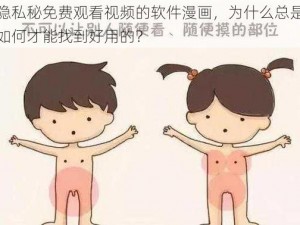 女性隐私秘免费观看视频的软件漫画，为什么总是找不到？如何才能找到好用的？