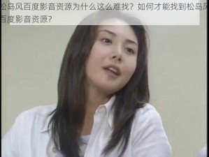 松岛风百度影音资源为什么这么难找？如何才能找到松岛风百度影音资源？