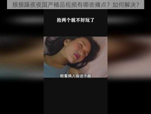 拫拫躁夜夜国产精品视频有哪些痛点？如何解决？