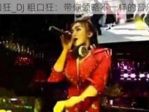 dj粗口狂_DJ 粗口狂：带你领略不一样的音乐狂欢