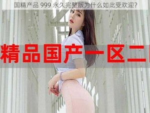 国精产品 999 永久完整版为什么如此受欢迎？