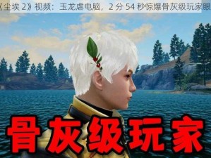 《尘埃 2》视频：玉龙虐电脑，2 分 54 秒惊爆骨灰级玩家眼球