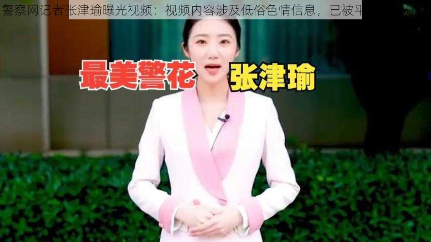 警察网记者张津瑜曝光视频:视频内容涉及低俗色情信息,已被平台下架处理