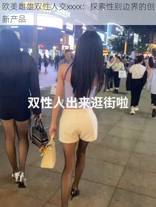 欧美雌雄双性人交xxxx:探索性别边界的创新产品