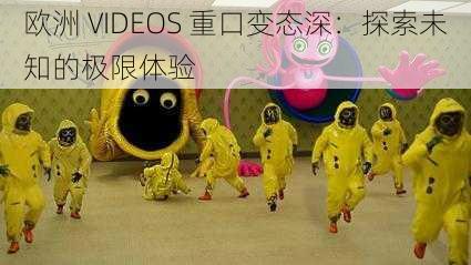 欧洲 VIDEOS 重口变态深：探索未知的极限体验