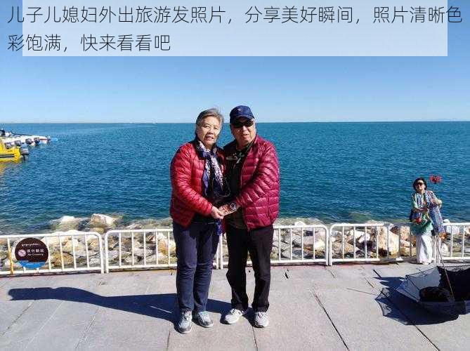 儿子儿媳妇外出旅游发照片，分享美好瞬间，照片清晰色彩饱满，快来看看吧