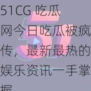 51CG 吃瓜网今日吃瓜被疯传，最新最热的娱乐资讯一手掌握