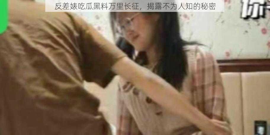 反差婊吃瓜黑料万里长征，揭露不为人知的秘密