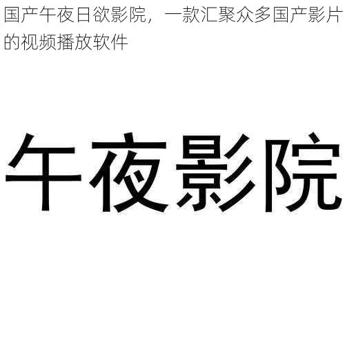 国产午夜日欲影院，一款汇聚众多国产影片的视频播放软件