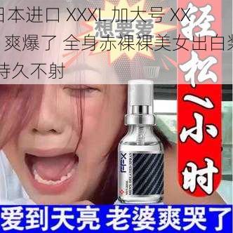 日本进口 XXXL 加大号 XXX 爽爆了 全身赤裸裸美女出白浆 持久不射