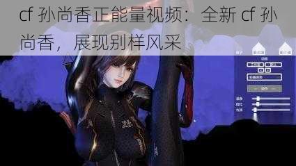 cf 孙尚香正能量视频：全新 cf 孙尚香，展现别样风采