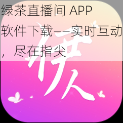 绿茶直播间 APP 软件下载——实时互动，尽在指尖