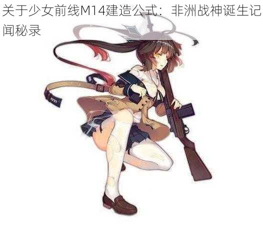 关于少女前线M14建造公式：非洲战神诞生记闻秘录