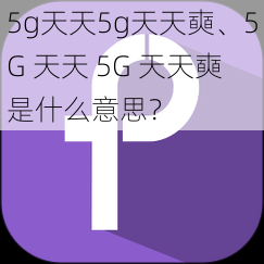 5g天天5g天天奭、5G 天天 5G 天天奭是什么意思？