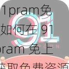 91pram免_如何在 91pram 免上获取免费资源？