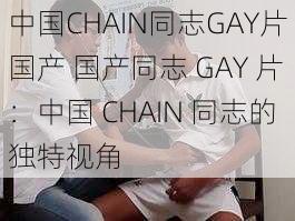 中国CHAIN同志GAY片国产 国产同志 GAY 片：中国 CHAIN 同志的独特视角