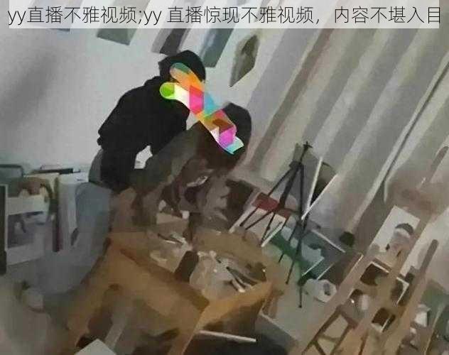 yy直播不雅视频;yy 直播惊现不雅视频，内容不堪入目