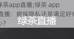 绿茶app直播;绿茶 app 直播：窥探隐私还是满足好奇心？