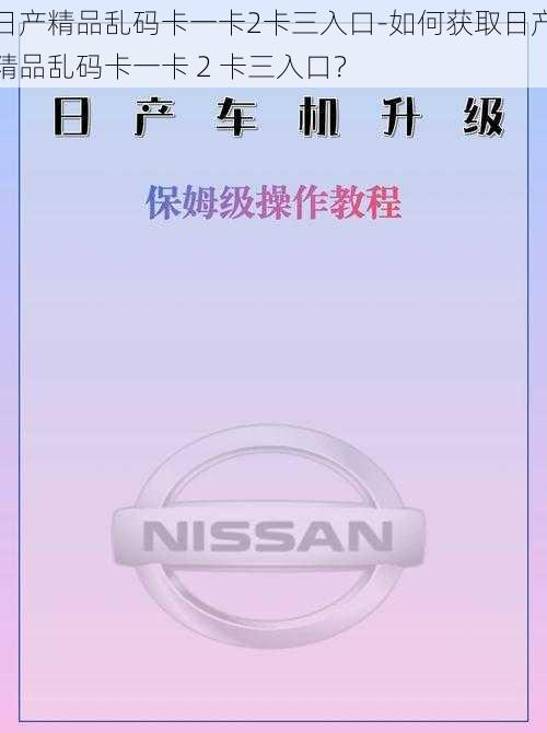 日产精品乱码卡一卡2卡三入口-如何获取日产精品乱码卡一卡 2 卡三入口？