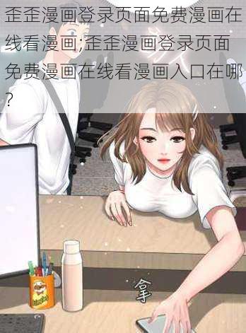 歪歪漫画登录页面免费漫画在线看漫画;歪歪漫画登录页面免费漫画在线看漫画入口在哪？