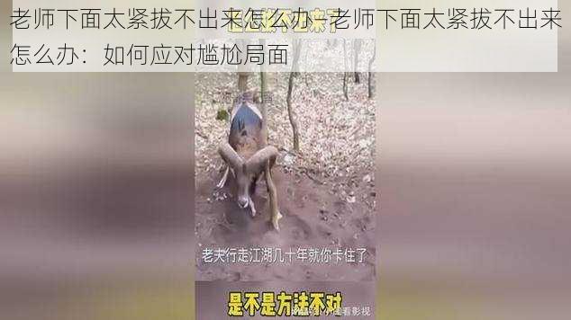 老师下面太紧拔不出来怎么办—老师下面太紧拔不出来怎么办：如何应对尴尬局面