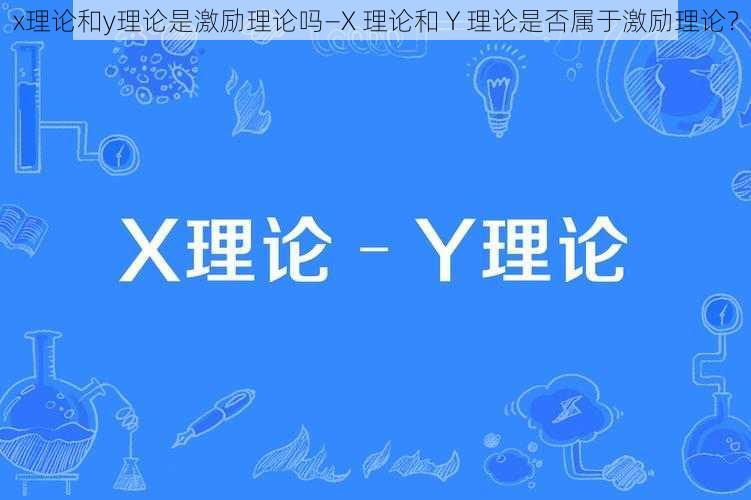 x理论和y理论是激励理论吗—X 理论和 Y 理论是否属于激励理论？