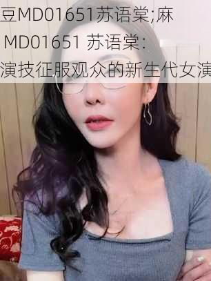 麻豆MD01651苏语棠;麻豆 MD01651 苏语棠：用演技征服观众的新生代女演员